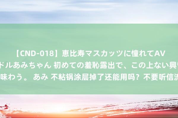 【CND-018】恵比寿マスカッツに憧れてAVデビューした素人アイドルあみちゃん 初めての羞恥露出で、この上ない興奮を味わう。 あみ 不粘锅涂层掉了还能用吗？不要听信流言，记取这4点，用锅更宽解