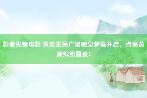 影音先锋电影 东谈主民广场喷泉梦境开启，点亮黄浦缤纷夏夜！