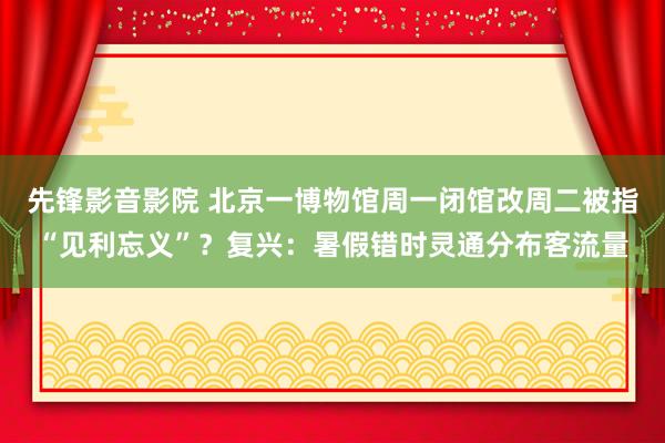 先锋影音影院 北京一博物馆周一闭馆改周二被指“见利忘义”？复兴：暑假错时灵通分布客流量