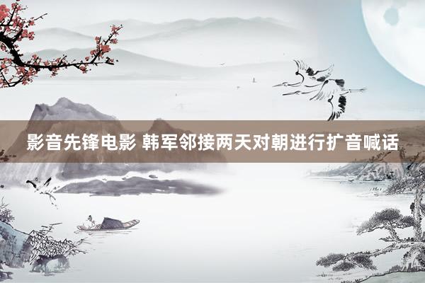 影音先锋电影 韩军邻接两天对朝进行扩音喊话