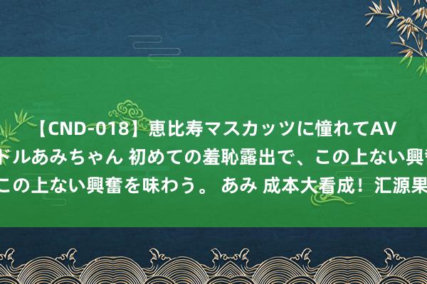 【CND-018】恵比寿マスカッツに憧れてAVデビューした素人アイドルあみちゃん 初めての羞恥露出で、この上ない興奮を味わう。 あみ 成本大看成！汇源果汁要来A股？
