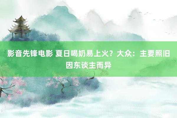 影音先锋电影 夏日喝奶易上火？大众：主要照旧因东谈主而异