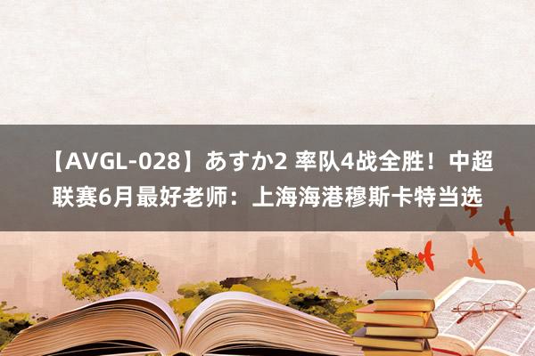 【AVGL-028】あすか2 率队4战全胜！中超联赛6月最好老师：上海海港穆斯卡特当选