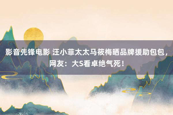 影音先锋电影 汪小菲太太马筱梅晒品牌援助包包，网友：大S看卓绝气死！