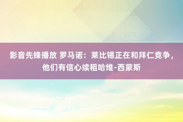 影音先锋播放 罗马诺：莱比锡正在和拜仁竞争，他们有信心续租哈维-西蒙斯