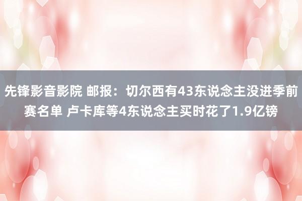 先锋影音影院 邮报：切尔西有43东说念主没进季前赛名单 卢卡库等4东说念主买时花了1.9亿镑