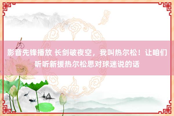 影音先锋播放 长剑破夜空，我叫热尔松！让咱们听听新援热尔松思对球迷说的话