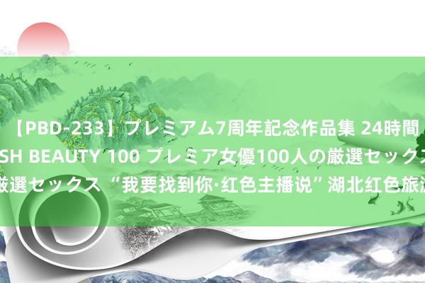【PBD-233】プレミアム7周年記念作品集 24時間 PREMIUM STYLISH BEAUTY 100 プレミア女優100人の厳選セックス “我要找到你·红色主播说”湖北红色旅游主题宣传行径在汉运行