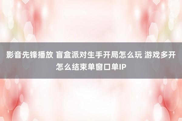 影音先锋播放 盲盒派对生手开局怎么玩 游戏多开怎么结束单窗口单IP