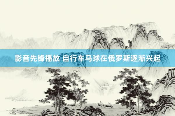 影音先锋播放 自行车马球在俄罗斯逐渐兴起