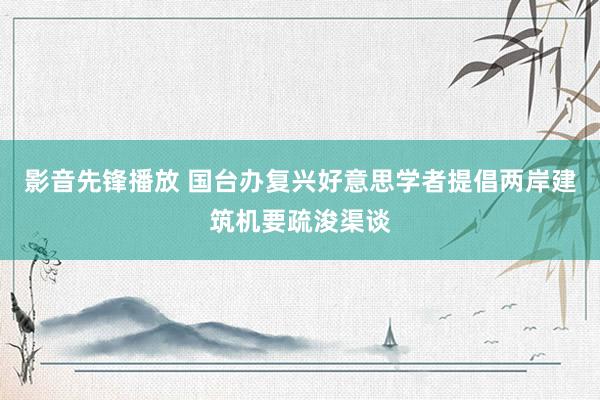 影音先锋播放 国台办复兴好意思学者提倡两岸建筑机要疏浚渠谈