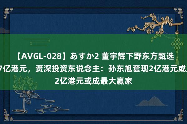 【AVGL-028】あすか2 董宇辉下野东方甄选市值挥发27亿港元，资深投资东说念主：孙东旭套现2亿港元或成最大赢家