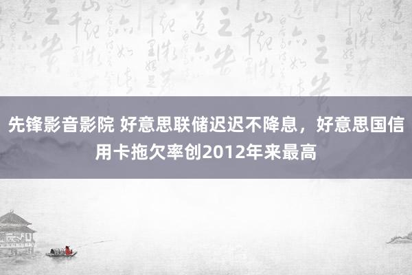 先锋影音影院 好意思联储迟迟不降息，好意思国信用卡拖欠率创2012年来最高