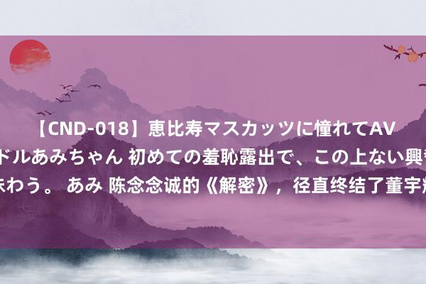 【CND-018】恵比寿マスカッツに憧れてAVデビューした素人アイドルあみちゃん 初めての羞恥露出で、この上ない興奮を味わう。 あみ 陈念念诚的《解密》，径直终结了董宇辉与俞敏洪，这个回转太炸裂了