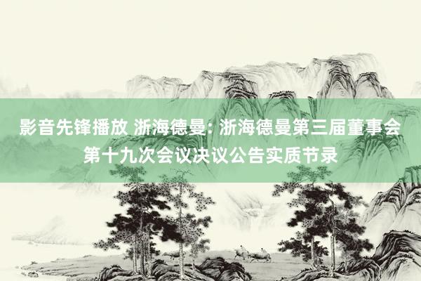 影音先锋播放 浙海德曼: 浙海德曼第三届董事会第十九次会议决议公告实质节录