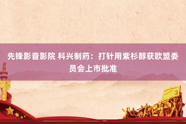 先锋影音影院 科兴制药：打针用紫杉醇获欧盟委员会上市批准