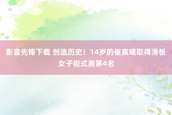 影音先锋下载 创造历史！14岁的崔宸曦取得滑板女子街式赛第4名