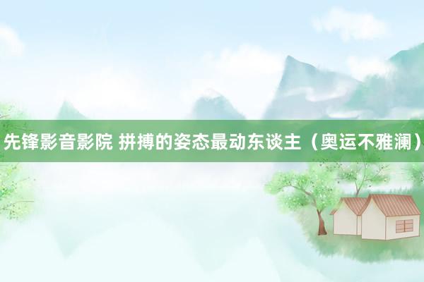 先锋影音影院 拼搏的姿态最动东谈主（奥运不雅澜）