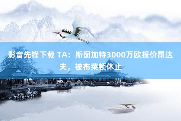 影音先锋下载 TA：斯图加特3000万欧报价昂达夫，被布莱顿休止