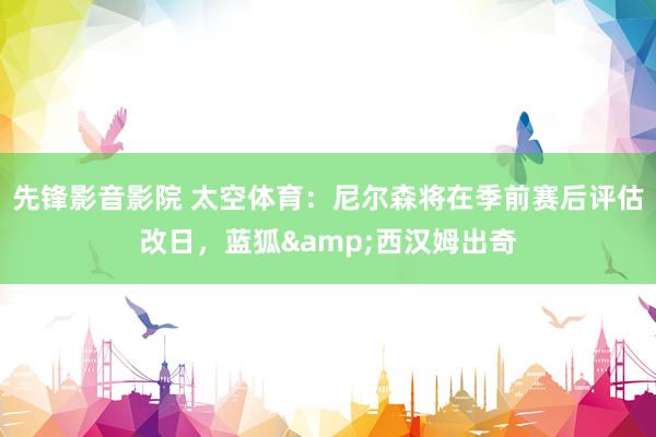 先锋影音影院 太空体育：尼尔森将在季前赛后评估改日，蓝狐&西汉姆出奇