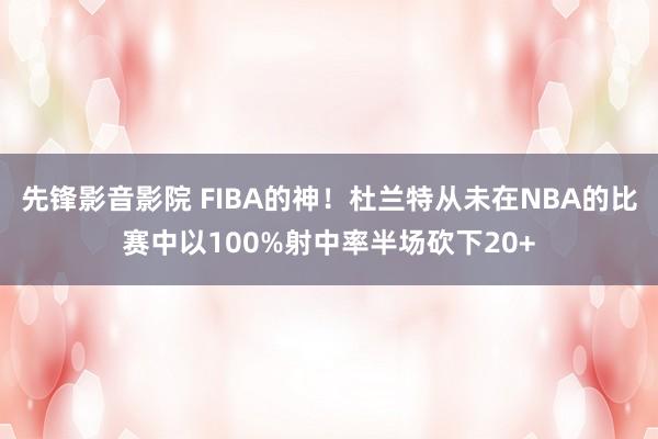 先锋影音影院 FIBA的神！杜兰特从未在NBA的比赛中以100%射中率半场砍下20+
