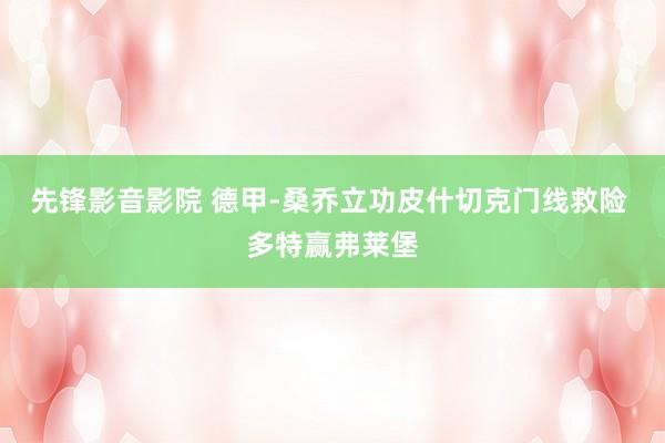 先锋影音影院 德甲-桑乔立功皮什切克门线救险 多特赢弗莱堡