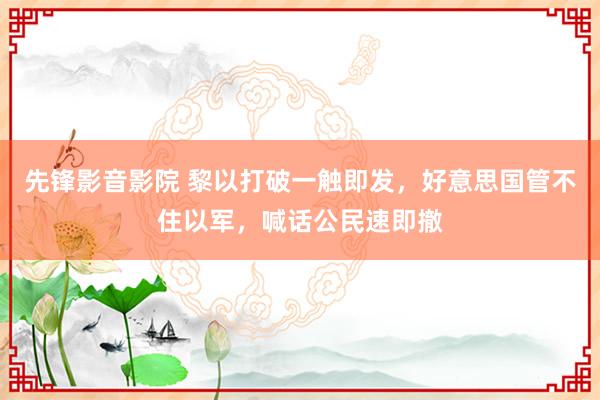 先锋影音影院 黎以打破一触即发，好意思国管不住以军，喊话公民速即撤