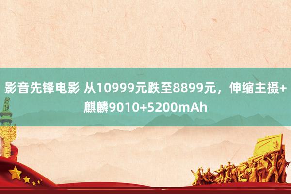 影音先锋电影 从10999元跌至8899元，伸缩主摄+麒麟9010+5200mAh