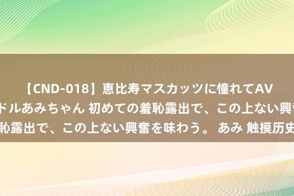 【CND-018】恵比寿マスカッツに憧れてAVデビューした素人アイドルあみちゃん 初めての羞恥露出で、この上ない興奮を味わう。 あみ 触摸历史