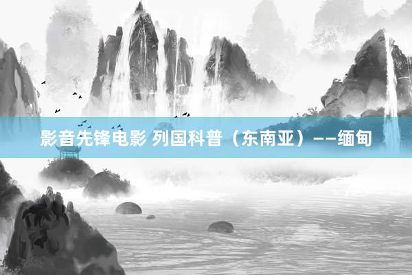 影音先锋电影 列国科普（东南亚）——缅甸
