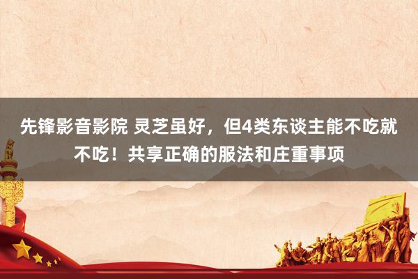 先锋影音影院 灵芝虽好，但4类东谈主能不吃就不吃！共享正确的服法和庄重事项