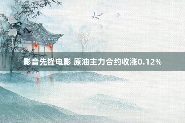 影音先锋电影 原油主力合约收涨0.12%