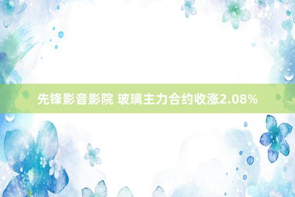 先锋影音影院 玻璃主力合约收涨2.08%