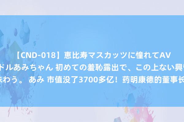 【CND-018】恵比寿マスカッツに憧れてAVデビューした素人アイドルあみちゃん 初めての羞恥露出で、この上ない興奮を味わう。 あみ 市值没了3700多亿！药明康德的董事长还拿4197万年薪，已套现百亿