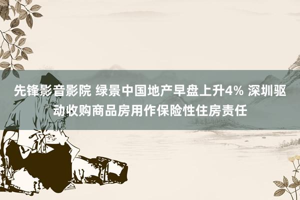 先锋影音影院 绿景中国地产早盘上升4% 深圳驱动收购商品房用作保险性住房责任