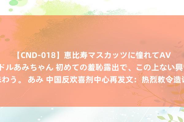 【CND-018】恵比寿マスカッツに憧れてAVデビューした素人アイドルあみちゃん 初めての羞恥露出で、この上ない興奮を味わう。 あみ 中国反欢喜剂中心再发文：热烈敕令造访好意思国！_大皖新闻 | 安徽网