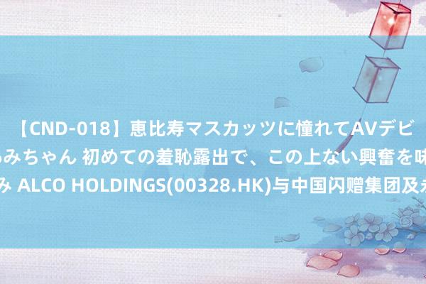 【CND-018】恵比寿マスカッツに憧れてAVデビューした素人アイドルあみちゃん 初めての羞恥露出で、この上ない興奮を味わう。 あみ ALCO HOLDINGS(00328.HK)与中国闪赠集团及永展旅游文化签署合营调节备忘录