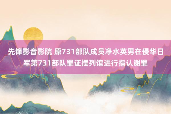 先锋影音影院 原731部队成员净水英男在侵华日军第731部队罪证摆列馆进行指认谢罪