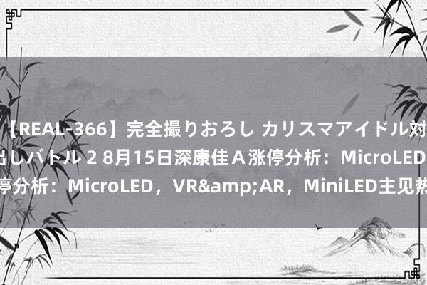 【REAL-366】完全撮りおろし カリスマアイドル対抗！！ ガチフェラ早出しバトル 2 8月15日深康佳Ａ涨停分析：MicroLED，VR&AR，MiniLED主见热股