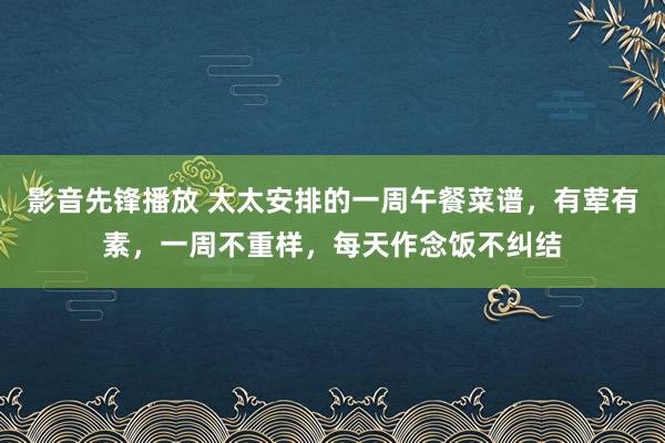 影音先锋播放 太太安排的一周午餐菜谱，有荤有素，一周不重样，<a href=