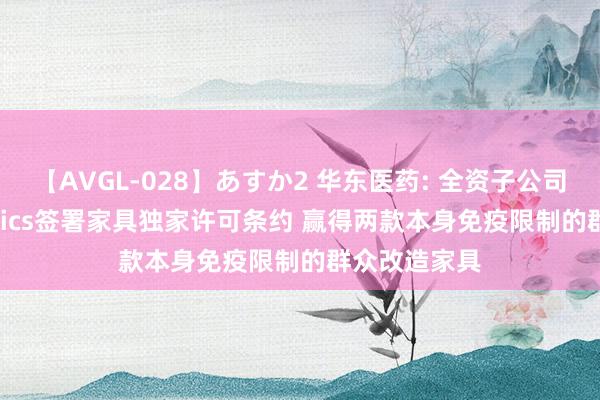 【AVGL-028】あすか2 华东医药: 全资子公司与IMBiologics签署家具独家许可条约 赢得两款本身免疫限制的群众改造家具