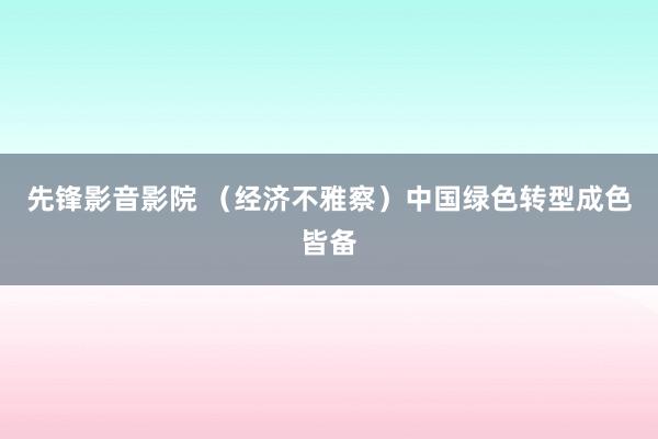 先锋影音影院 （经济不雅察）中国绿色转型成色皆备