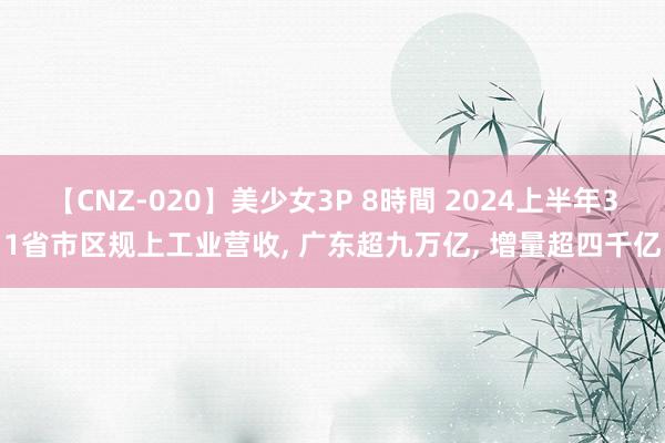 【CNZ-020】美少女3P 8時間 2024上半年31省市区规上工业营收， 广东超九万亿，<a href=