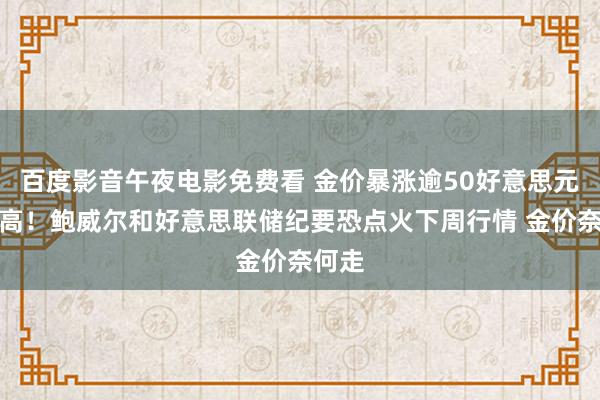 百度影音午夜电影免费看 金价暴涨逾50好意思元更正高！鲍威尔和好意思联储纪要恐点火下周行情 金价奈何走