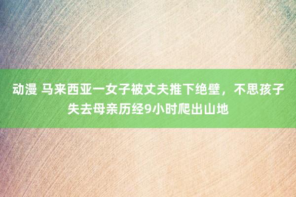 动漫 马来西亚一女子被丈夫推下绝壁，不思孩子失去母亲历经9小时爬出山地