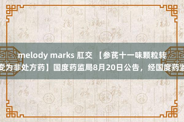 melody marks 肛交 【参芪十一味颗粒转变为非处方药】国度药监局8月20日公告，经国度药监