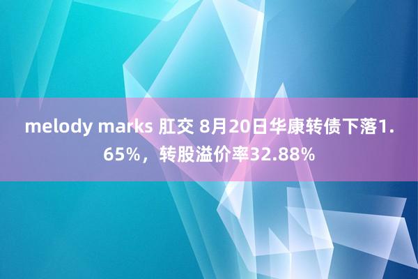melody marks 肛交 8月20日华康转债下落1.65%，转股溢价率32.88%