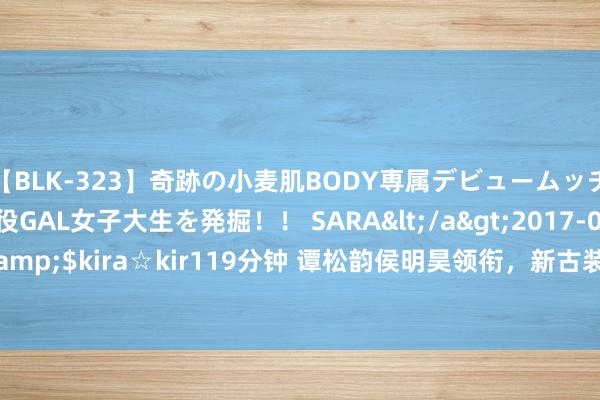 【BLK-323】奇跡の小麦肌BODY専属デビュームッチリ爆乳Gカップ現役GAL女子大生を発掘！！ SARA</a>2017-07-29kira☆kira&$kira☆kir119分钟 谭松韵侯明昊领衔，新古装玄幻巨制《落拓于云天》震撼官宣！
