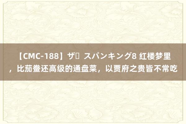【CMC-188】ザ・スパンキング8 红楼梦里，比茄鲞还高级的通盘菜，以贾府之贵皆不常吃