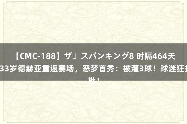 【CMC-188】ザ・スパンキング8 时隔464天，33岁德赫亚重返赛场，恶梦首秀：被灌3球！球迷狂批！